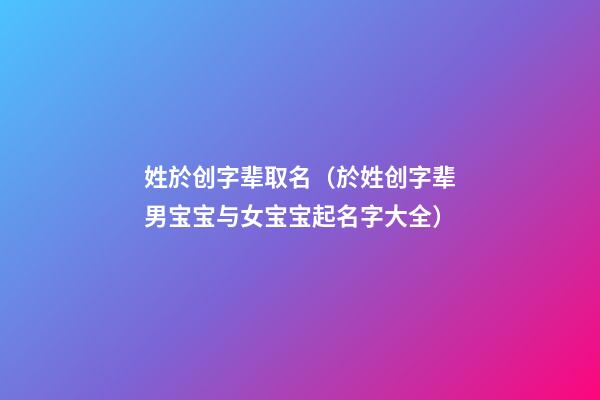 姓於创字辈取名（於姓创字辈男宝宝与女宝宝起名字大全）