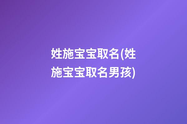 姓施宝宝取名(姓施宝宝取名男孩)