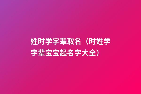 姓时学字辈取名（时姓学字辈宝宝起名字大全）