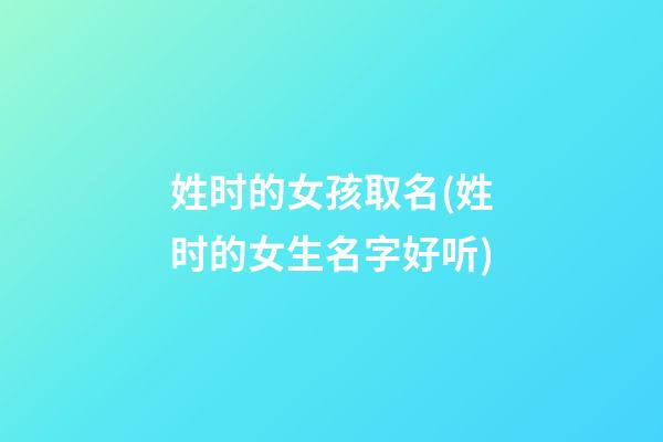 姓时的女孩取名(姓时的女生名字好听)