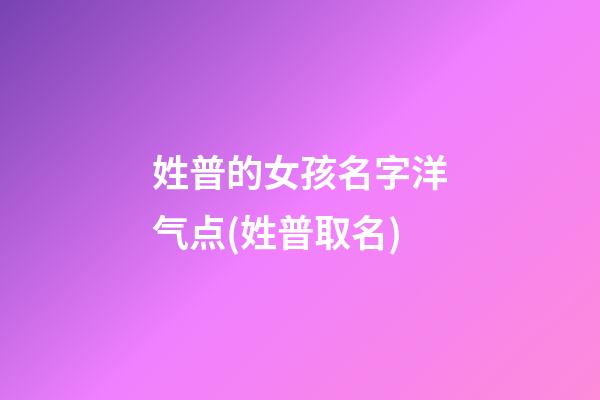 姓普的女孩名字洋气点(姓普取名)