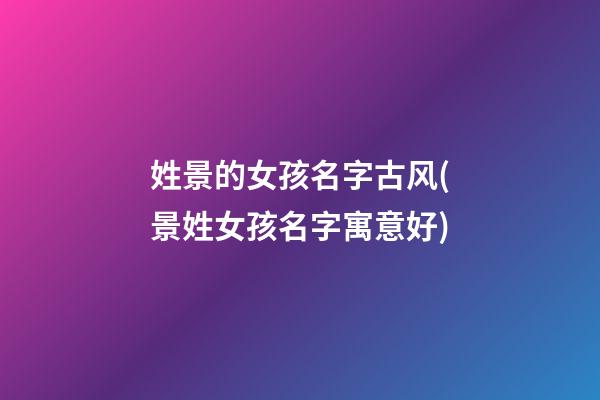 姓景的女孩名字古风(景姓女孩名字寓意好)