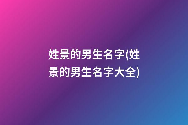 姓景的男生名字(姓景的男生名字大全)