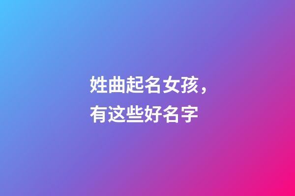 姓曲起名女孩，有这些好名字