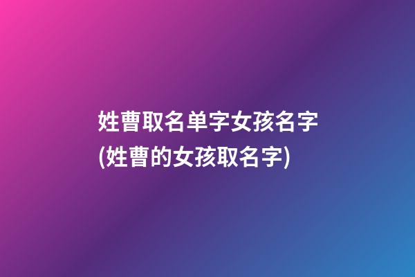 姓曹取名单字女孩名字(姓曹的女孩取名字)