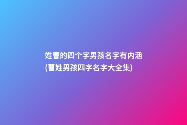 姓曹的四个字男孩名字有内涵(曹姓男孩四字名字大全集)