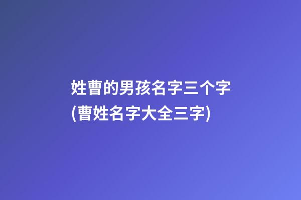 姓曹的男孩名字三个字(曹姓名字大全三字)