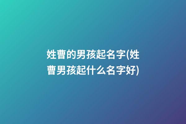 姓曹的男孩起名字(姓曹男孩起什么名字好)