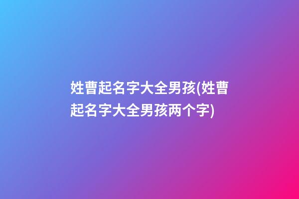 姓曹起名字大全男孩(姓曹起名字大全男孩两个字)