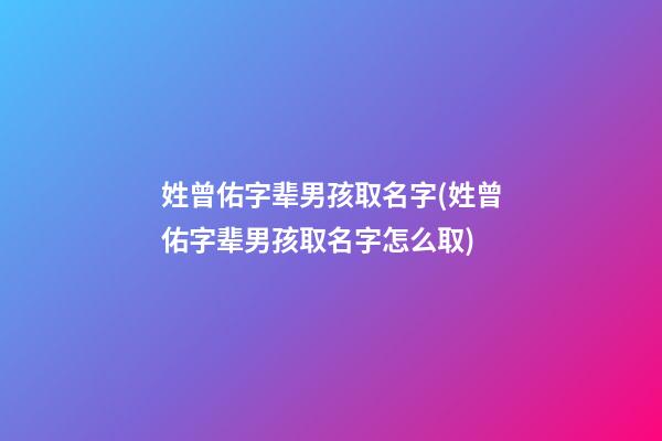 姓曾佑字辈男孩取名字(姓曾佑字辈男孩取名字怎么取)