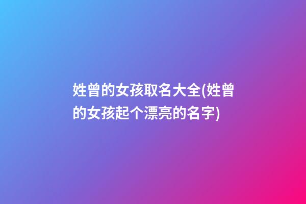 姓曾的女孩取名大全(姓曾的女孩起个漂亮的名字)