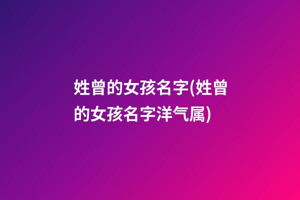 姓曾的女孩名字(姓曾的女孩名字洋气属)