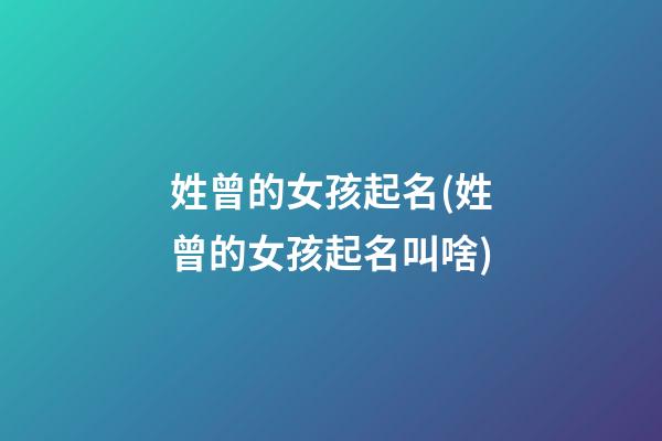 姓曾的女孩起名(姓曾的女孩起名叫啥)