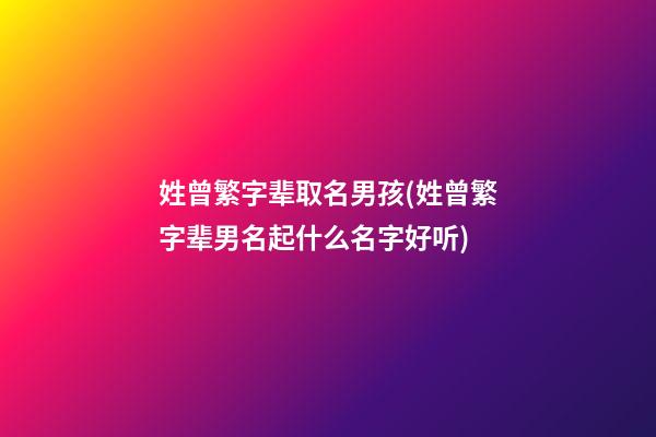 姓曾繁字辈取名男孩(姓曾繁字辈男名起什么名字好听)