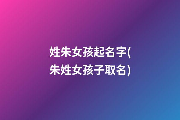 姓朱女孩起名字(朱姓女孩子取名)