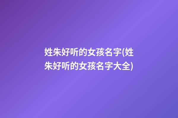 姓朱好听的女孩名字(姓朱好听的女孩名字大全)