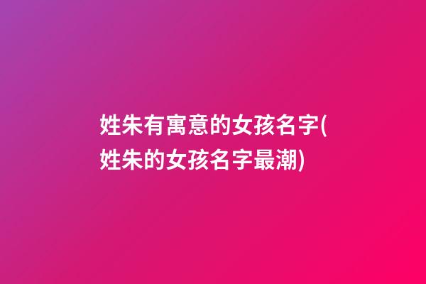 姓朱有寓意的女孩名字(姓朱的女孩名字最潮)