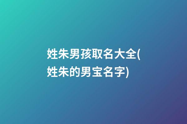 姓朱男孩取名大全(姓朱的男宝名字)