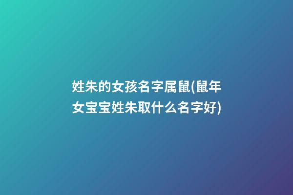 姓朱的女孩名字属鼠(鼠年女宝宝姓朱取什么名字好)