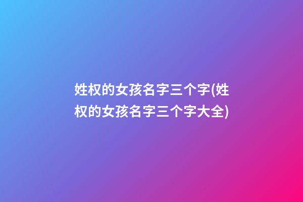 姓权的女孩名字三个字(姓权的女孩名字三个字大全)