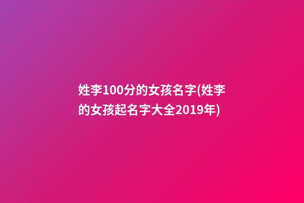 姓李100分的女孩名字(姓李的女孩起名字大全2019年)