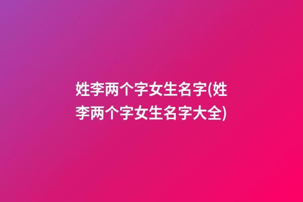 姓李两个字女生名字(姓李两个字女生名字大全)