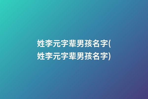 姓李元字辈男孩名字(姓李元字辈男孩名字)