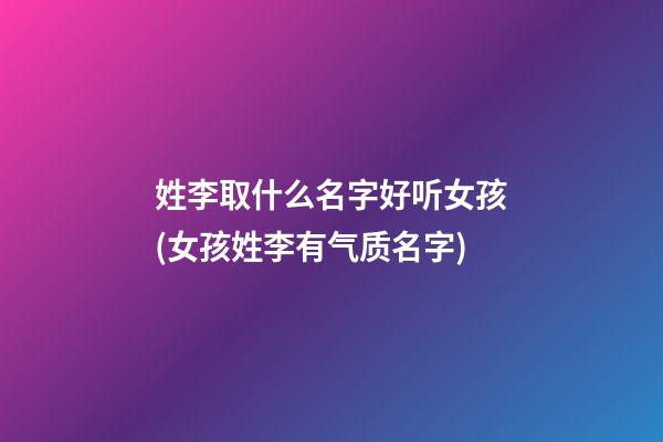姓李取什么名字好听女孩(女孩姓李有气质名字)
