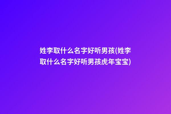 姓李取什么名字好听男孩(姓李取什么名字好听男孩虎年宝宝)