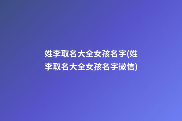 姓李取名大全女孩名字(姓李取名大全女孩名字微信)