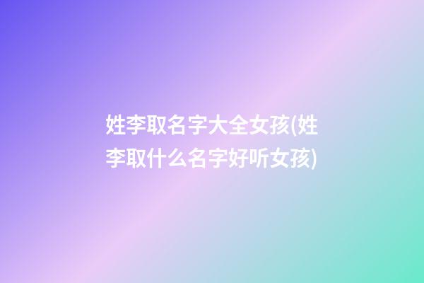姓李取名字大全女孩(姓李取什么名字好听女孩)