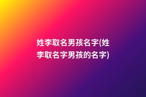 姓李取名男孩名字(姓李取名字男孩的名字)