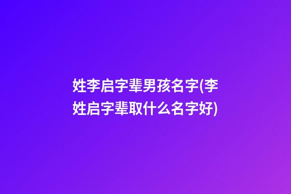 姓李启字辈男孩名字(李姓启字辈取什么名字好)