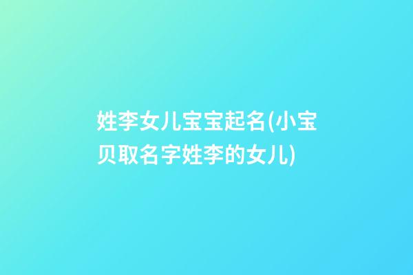 姓李女儿宝宝起名(小宝贝取名字姓李的女儿)