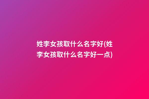 姓李女孩取什么名字好(姓李女孩取什么名字好一点)