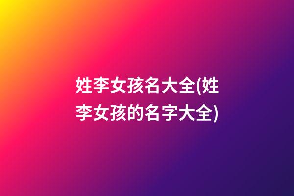 姓李女孩名大全(姓李女孩的名字大全)