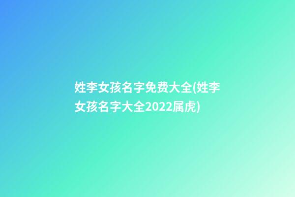 姓李女孩名字免费大全(姓李女孩名字大全2022属虎)