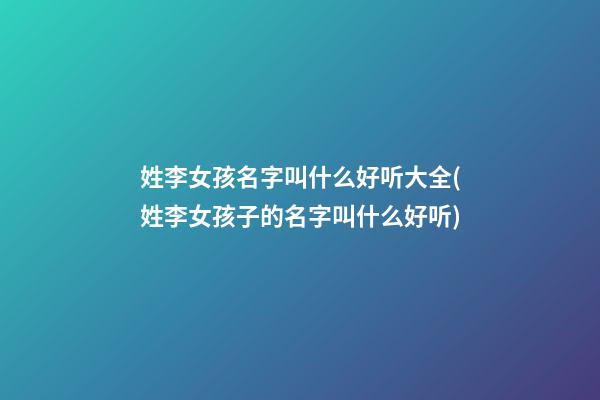 姓李女孩名字叫什么好听大全(姓李女孩子的名字叫什么好听)