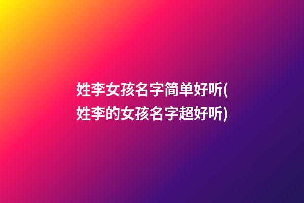 姓李女孩名字简单好听(姓李的女孩名字超好听)