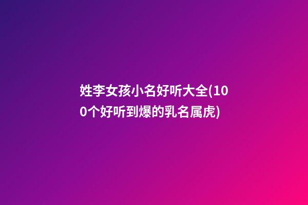 姓李女孩小名好听大全(100个好听到爆的乳名属虎)