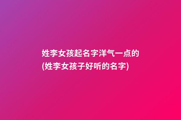 姓李女孩起名字洋气一点的(姓李女孩子好听的名字)