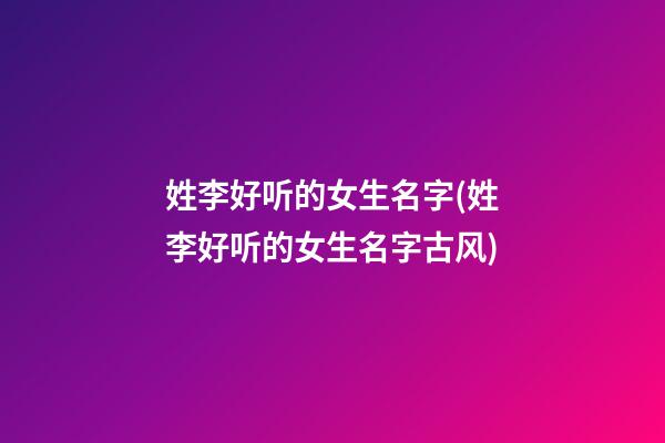 姓李好听的女生名字(姓李好听的女生名字古风)