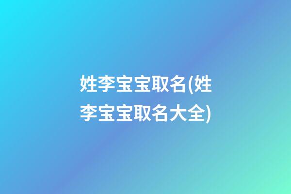 姓李宝宝取名(姓李宝宝取名大全)
