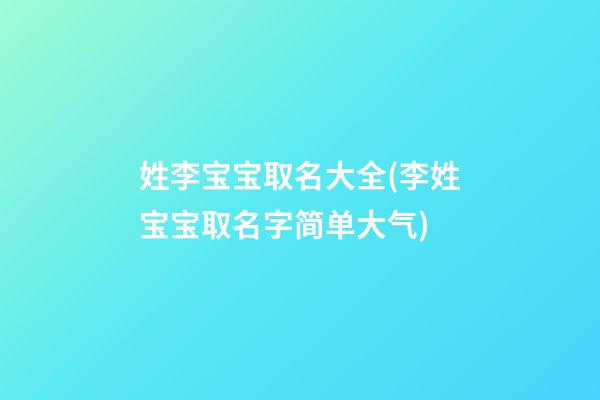 姓李宝宝取名大全(李姓宝宝取名字简单大气)