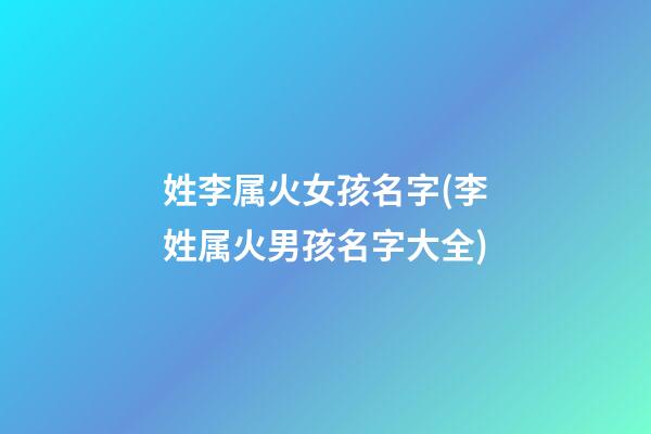 姓李属火女孩名字(李姓属火男孩名字大全)