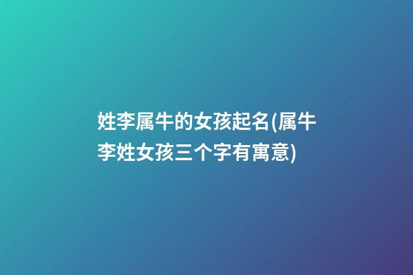 姓李属牛的女孩起名(属牛李姓女孩三个字有寓意)