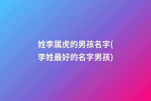 姓李属虎的男孩名字(李姓最好的名字男孩)