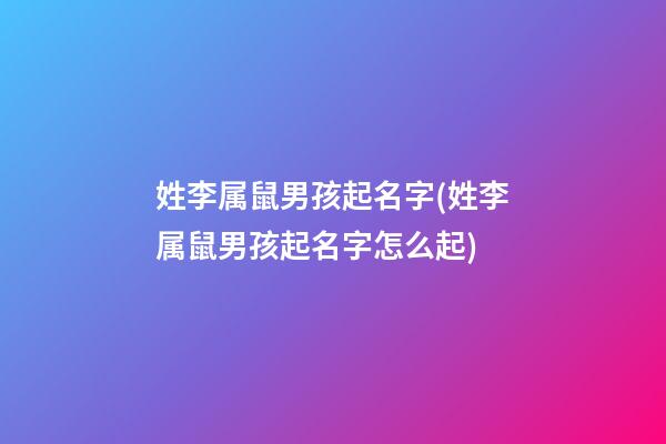 姓李属鼠男孩起名字(姓李属鼠男孩起名字怎么起)