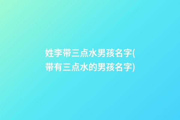 姓李带三点水男孩名字(带有三点水的男孩名字)