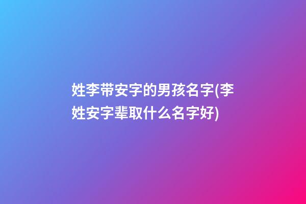 姓李带安字的男孩名字(李姓安字辈取什么名字好)